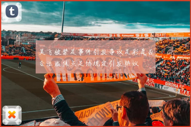 吴飞被禁足事件引发争议足彩是否合法成焦点足协规定引发热议