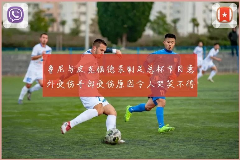 鲁尼与皮克福德录制足总杯节目意外受伤手部受伤原因令人哭笑不得