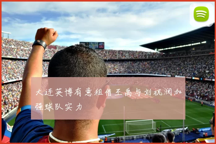 大连英博有意租借王禹与刘祝润加强球队实力