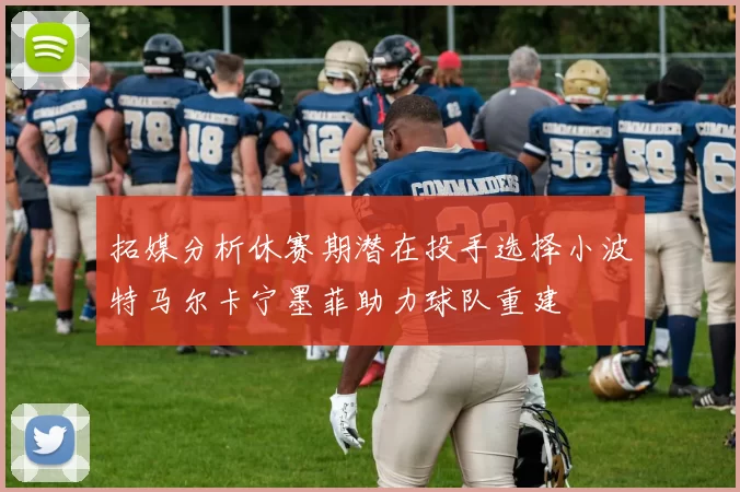 拓媒分析休赛期潜在投手选择小波特马尔卡宁墨菲助力球队重建