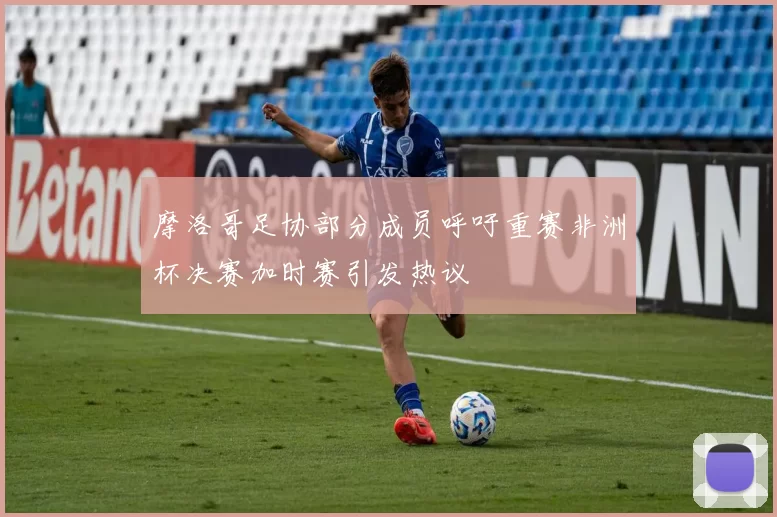 摩洛哥足协部分成员呼吁重赛非洲杯决赛加时赛引发热议
