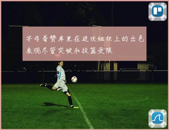 字母哥赞库里在进攻组织上的出色表现尽管突破和投篮受限