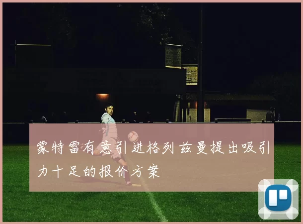 蒙特雷有意引进格列兹曼提出吸引力十足的报价方案