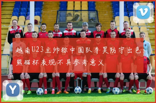 越南U23主帅称中国队李昊防守出色熊猫杯表现不具参考意义