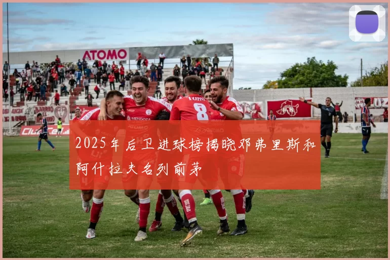 2025年后卫进球榜揭晓邓弗里斯和阿什拉夫名列前茅